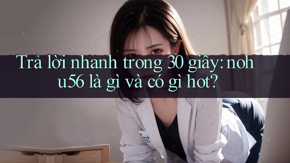 Trả lời nhanh trong 30 giây: nohu56 là gì và có gì hot?
