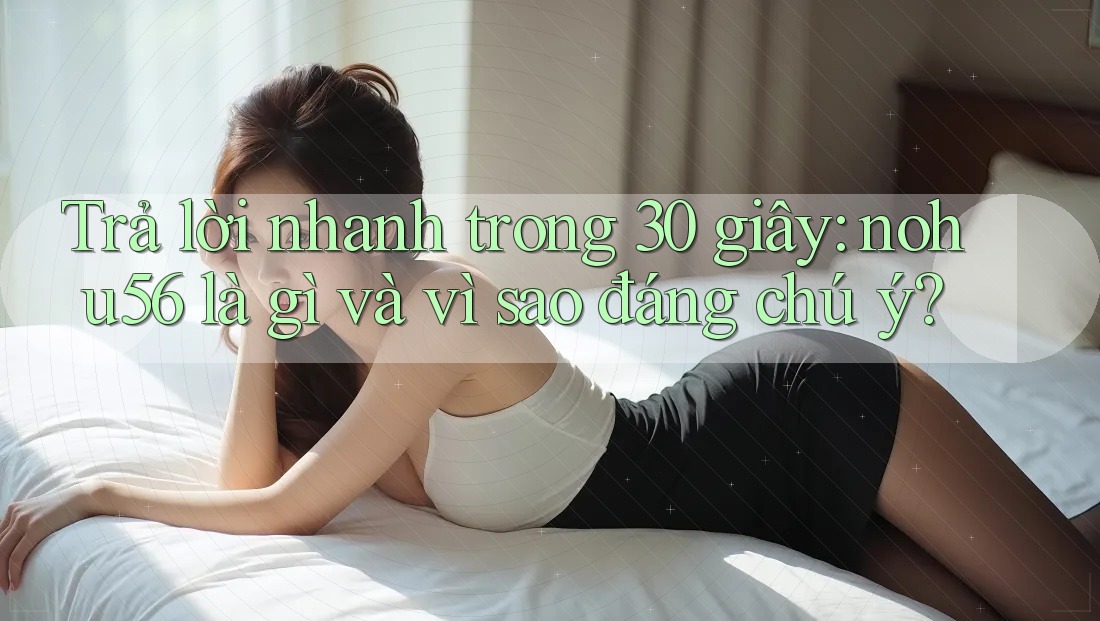 Trả lời nhanh trong 30 giây: nohu56 là gì và vì sao đáng chú ý? Trả lời nhanh trong 30 giây: nohu56 là gì và vì sao đáng chú ý?