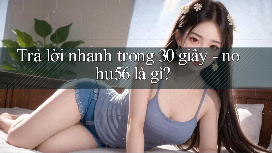 Trả lời nhanh trong 30 giây: nohu56 là gì? Trả lời nhanh trong 30 giây: nohu56 là gì?