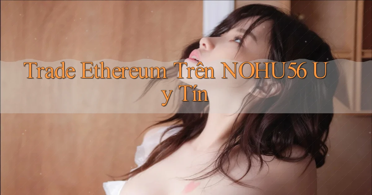 trade ethereum trên nohu56 uy tín
