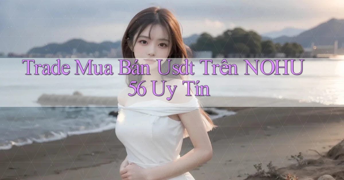 trade mua bán usdt trên nohu56 uy tín