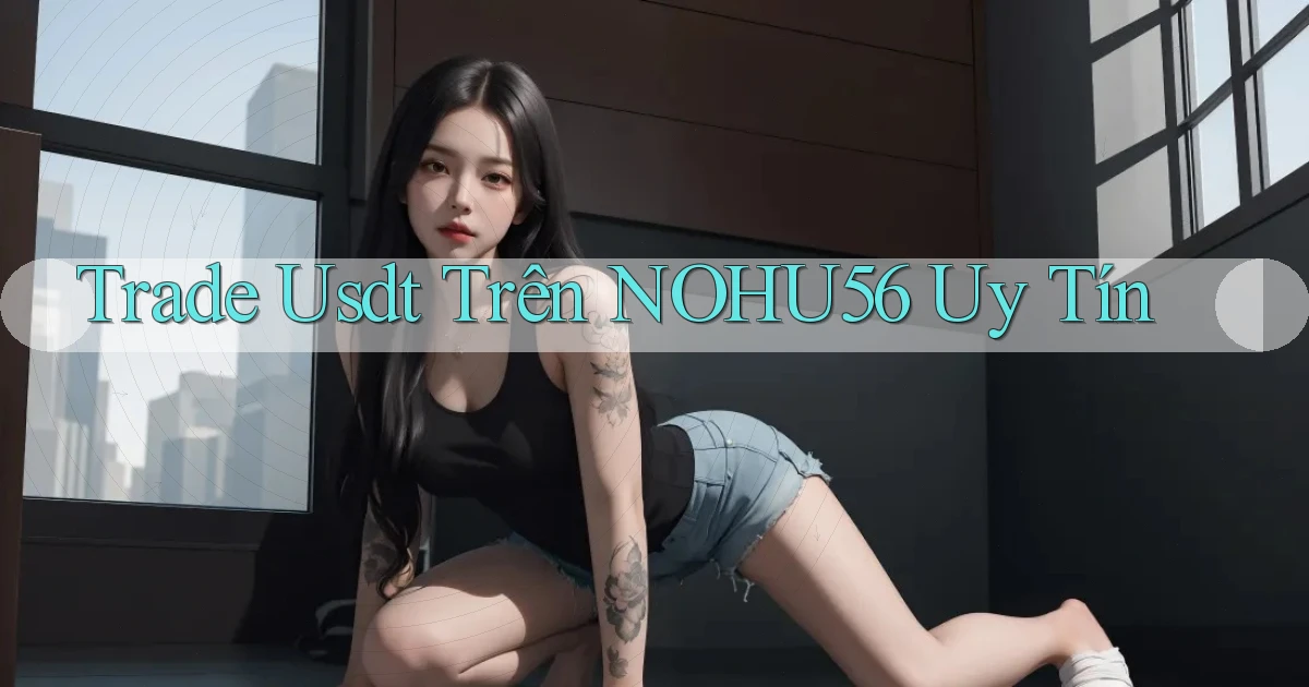 trade usdt trên nohu56 uy tín