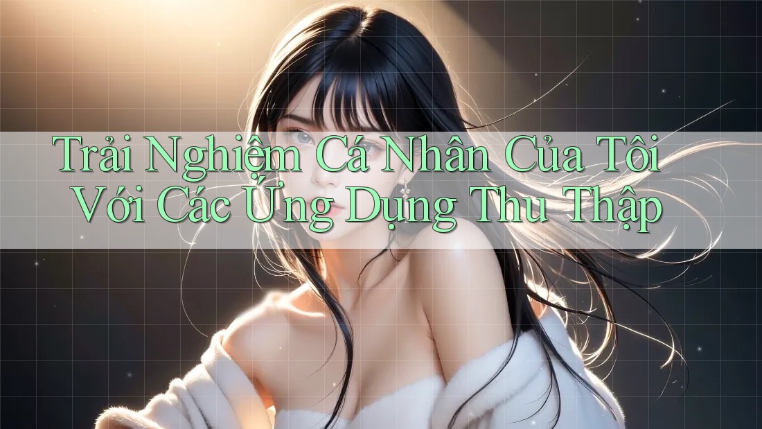 Trải Nghiệm Cá Nhân Của Tôi Với Các Ứng Dụng Thu Thập Trải Nghiệm Cá Nhân Của Tôi Với Các Ứng Dụng Thu Thập