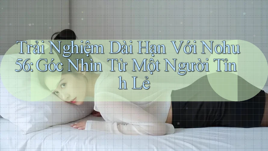 Trải Nghiệm Dài Hạn Với Nohu56: Góc Nhìn Từ Một Người Tỉnh Lẻ Trải Nghiệm Dài Hạn Với Nohu56: Góc Nhìn Từ Một Người Tỉnh Lẻ