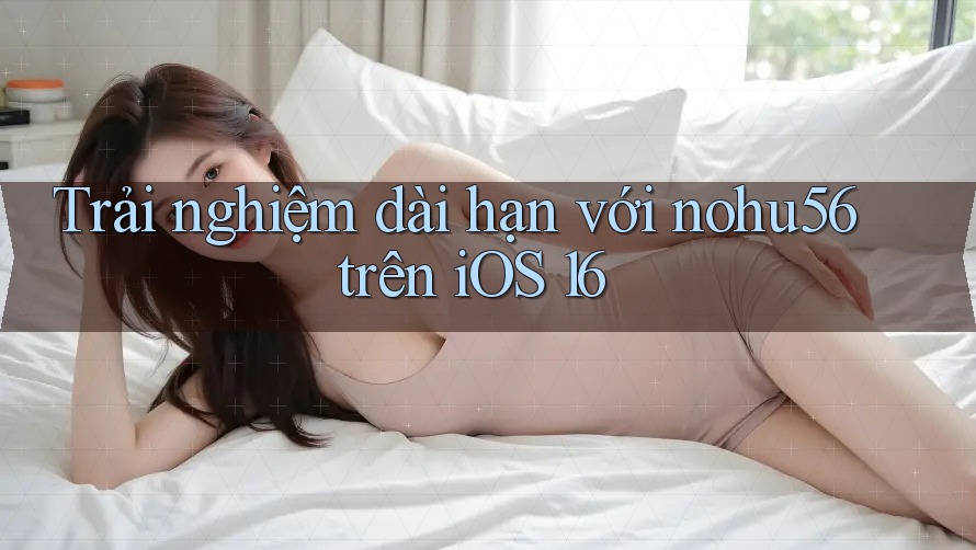 Trải nghiệm dài hạn với nohu56 trên iOS 16 Trải nghiệm dài hạn với nohu56 trên iOS 16