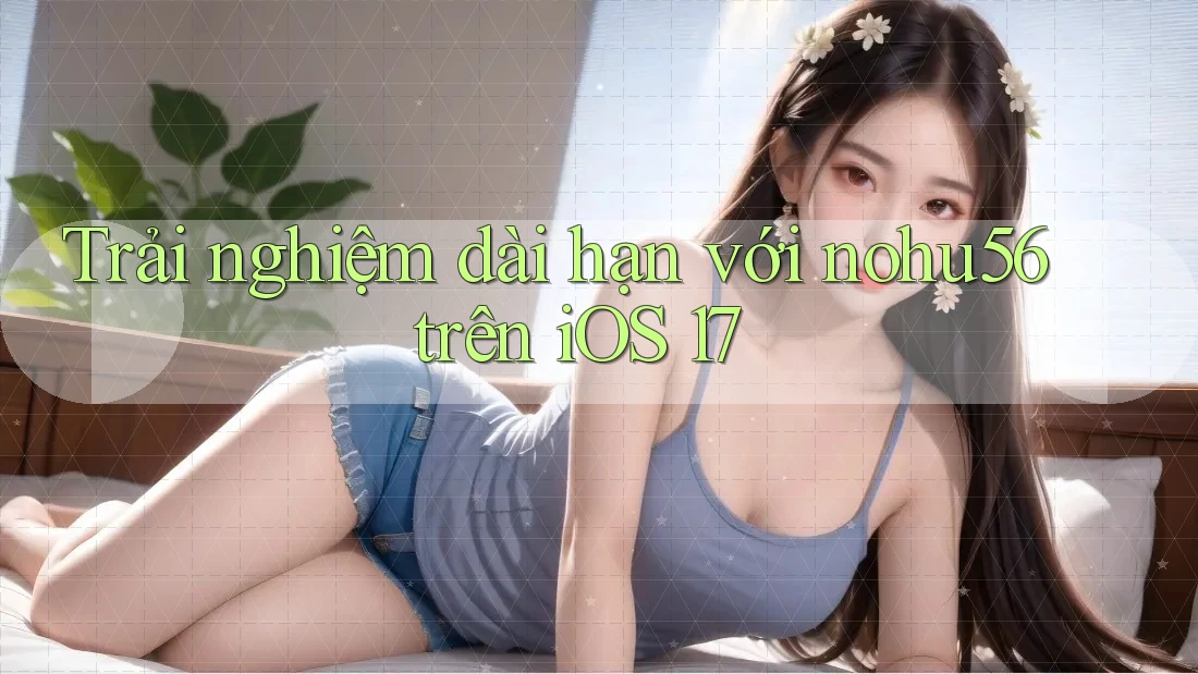 Trải nghiệm dài hạn với nohu56 trên iOS 17 Trải nghiệm dài hạn với nohu56 trên iOS 17