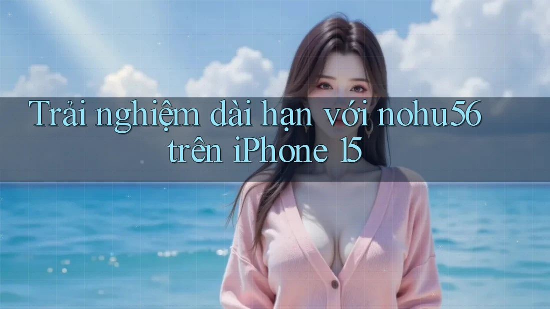 Trải nghiệm dài hạn với nohu56 trên iPhone 15 Trải nghiệm dài hạn với nohu56 trên iPhone 15
