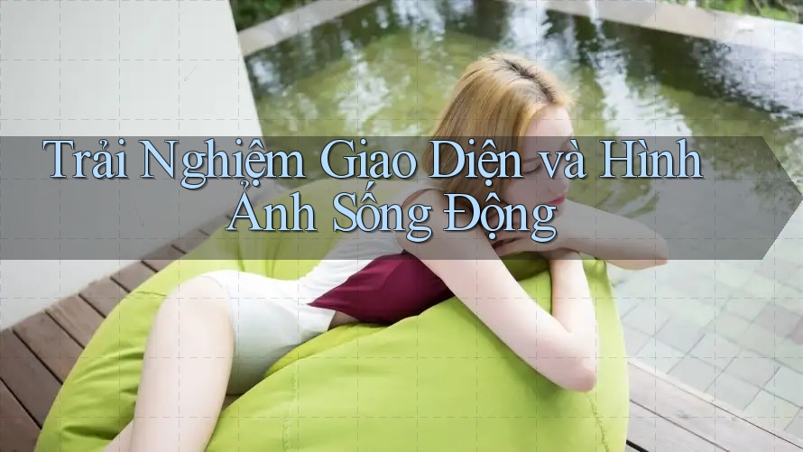 Trải Nghiệm Giao Diện và Hình Ảnh Sống Động