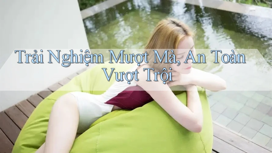 Trải Nghiệm Mượt Mà, An Toàn Vượt Trội Trải Nghiệm Mượt Mà, An Toàn Vượt Trội