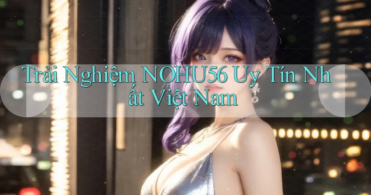 trải nghiệm nohu56 uy tín nhất việt nam