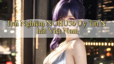 trải nghiệm nohu56 uy tín nhất việt nam
