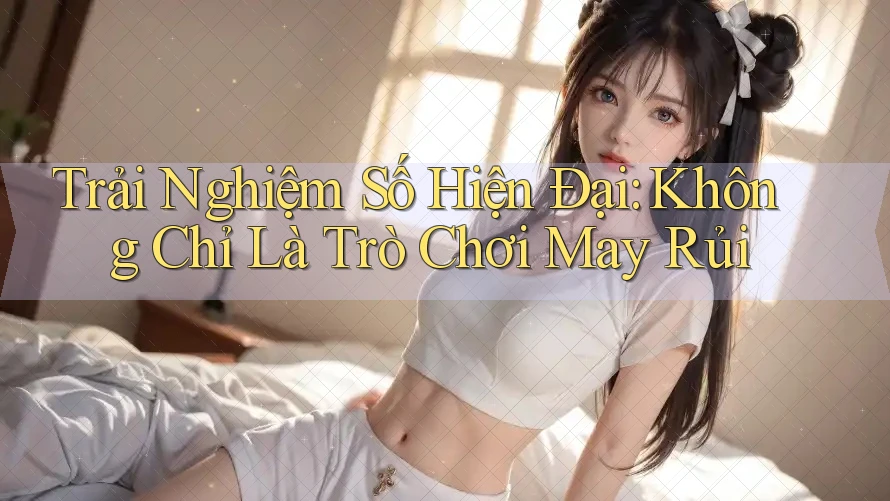 Trải Nghiệm Số Hiện Đại: Không Chỉ Là Trò Chơi May Rủi Trải Nghiệm Số Hiện Đại: Không Chỉ Là Trò Chơi May Rủi