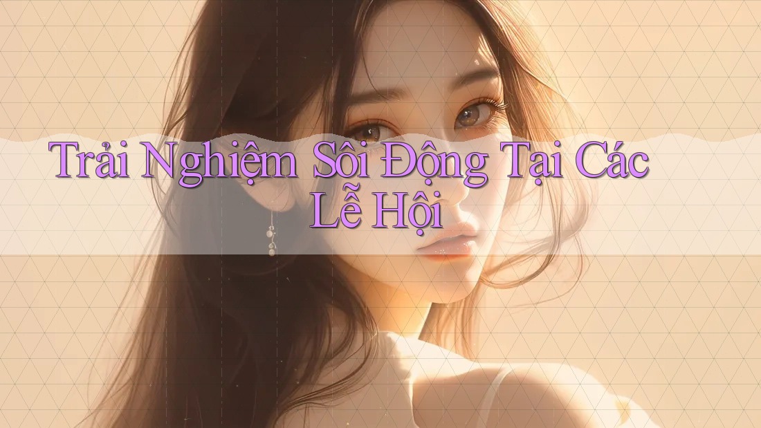 Trải Nghiệm Sôi Động Tại Các Lễ Hội Trải Nghiệm Sôi Động Tại Các Lễ Hội