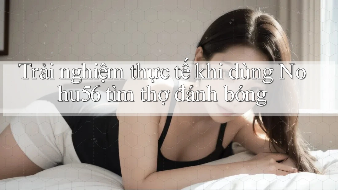 Trải nghiệm thực tế khi dùng Nohu56 tìm thợ đánh bóng