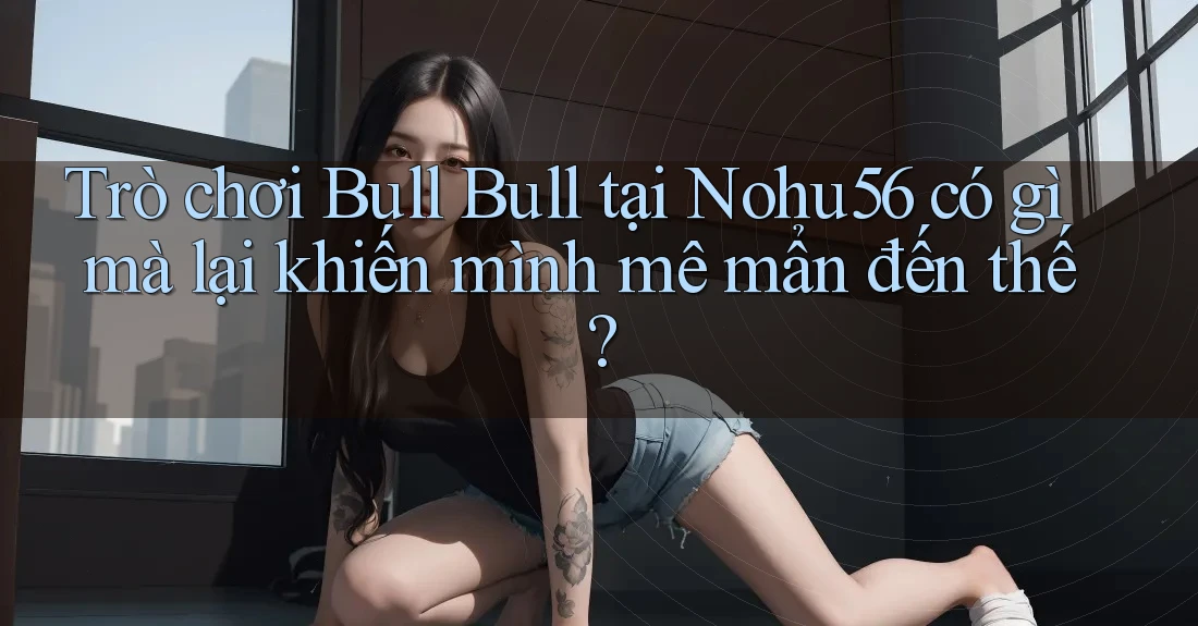 Trò chơi Bull Bull tại Nohu56 có gì mà lại khiến mình mê mẩn đến thế? Trò chơi Bull Bull tại Nohu56 có gì mà lại khiến mình mê mẩn đến thế?