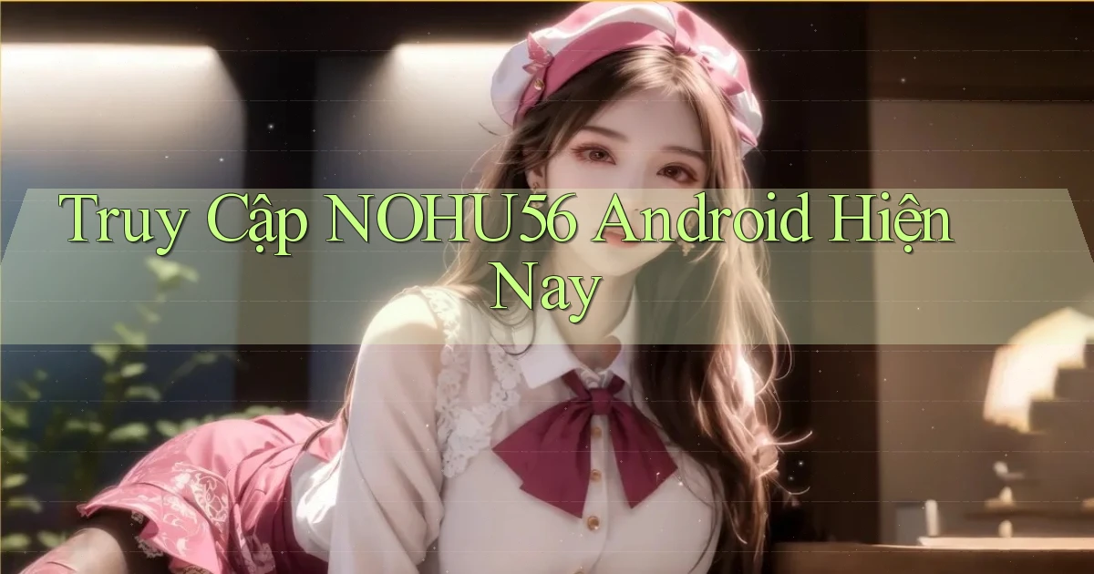 truy cập nohu56 android hiện nay