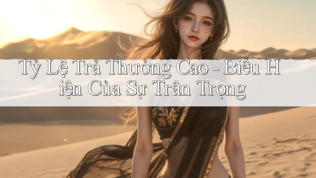 Tỷ Lệ Trả Thưởng Cao - Biểu Hiện Của Sự Trân Trọng Tỷ Lệ Trả Thưởng Cao - Biểu Hiện Của Sự Trân Trọng
