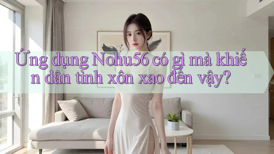 Ứng dụng Nohu56 có gì mà khiến dân tình xôn xao đến vậy?