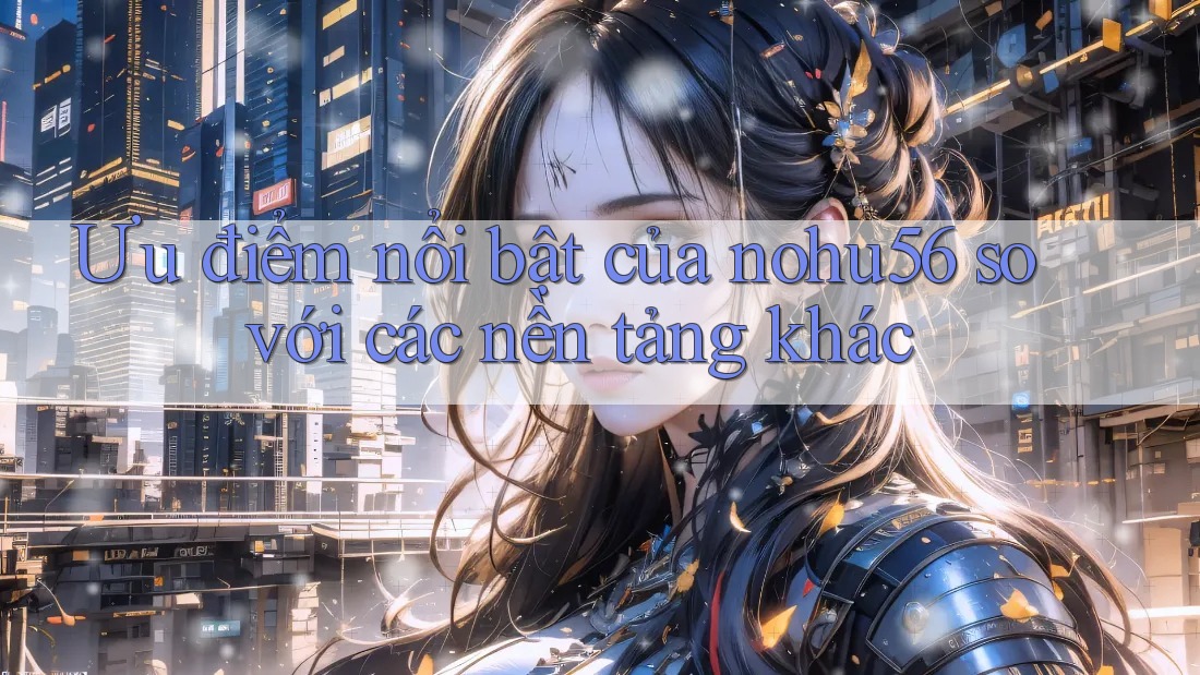 Ưu điểm nổi bật của nohu56 so với các nền tảng khác Ưu điểm nổi bật của nohu56 so với các nền tảng khác