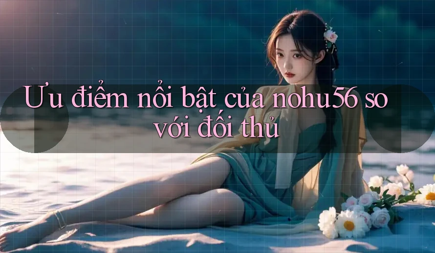 Ưu điểm nổi bật của nohu56 so với đối thủ Ưu điểm nổi bật của nohu56 so với đối thủ