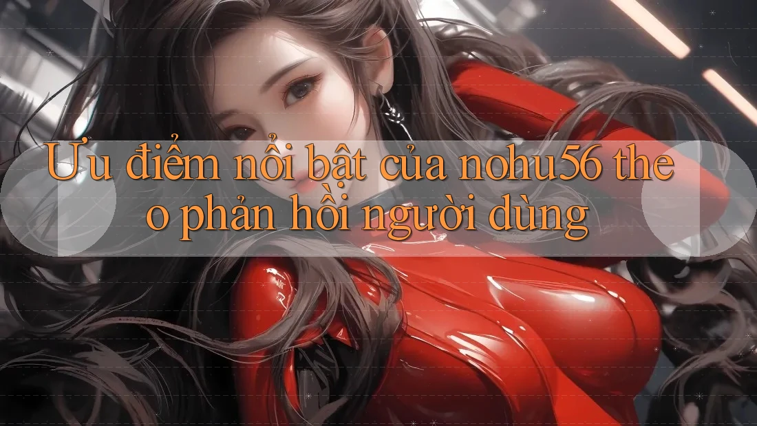 Ưu điểm nổi bật của nohu56 theo phản hồi người dùng Ưu điểm nổi bật của nohu56 theo phản hồi người dùng