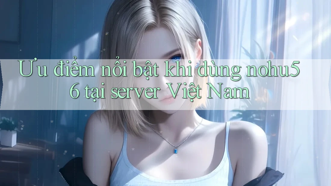 Ưu điểm nổi bật khi dùng nohu56 tại server Việt Nam Ưu điểm nổi bật khi dùng nohu56 tại server Việt Nam