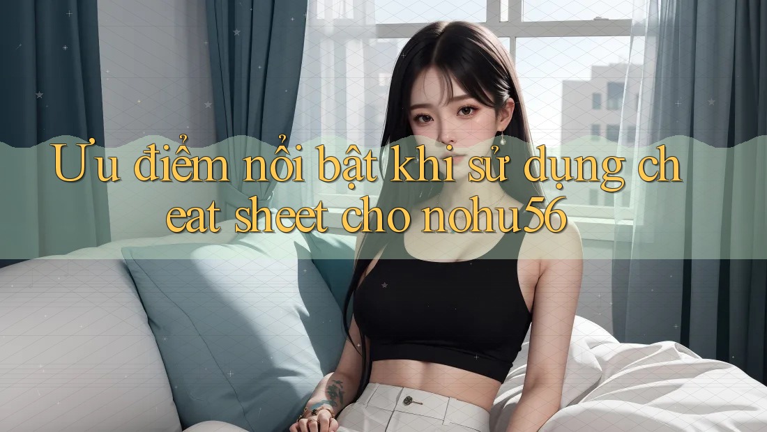 Ưu điểm nổi bật khi sử dụng cheat sheet cho nohu56 Ưu điểm nổi bật khi sử dụng cheat sheet cho nohu56