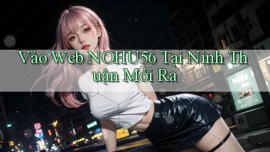 vào web nohu56 tại Ninh Thuận mới ra