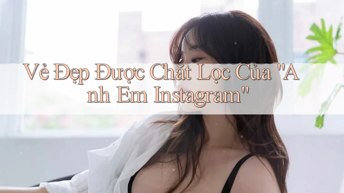 Vẻ Đẹp Được Chắt Lọc Của “Anh Em Instagram”