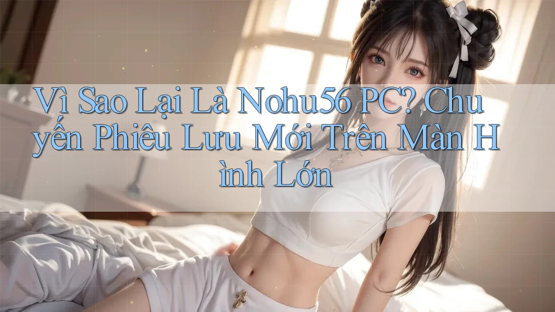 Vì Sao Lại Là Nohu56 PC? Chuyến Phiêu Lưu Mới Trên Màn Hình Lớn Vì Sao Lại Là Nohu56 PC? Chuyến Phiêu Lưu Mới Trên Màn Hình Lớn