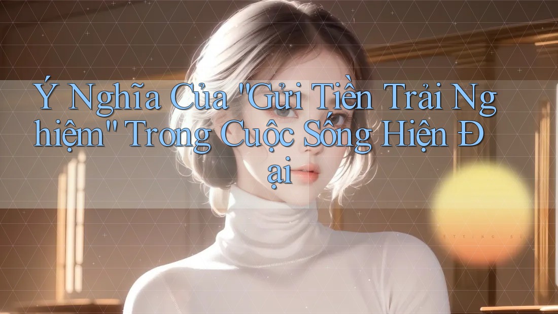 Ý Nghĩa Của “Gửi Tiền Trải Nghiệm” Trong Cuộc Sống Hiện Đại Ý Nghĩa Của “Gửi Tiền Trải Nghiệm” Trong Cuộc Sống Hiện Đại