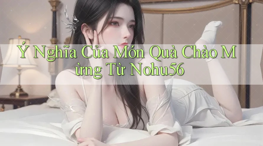 Ý Nghĩa Của Món Quà Chào Mừng Từ Nohu56