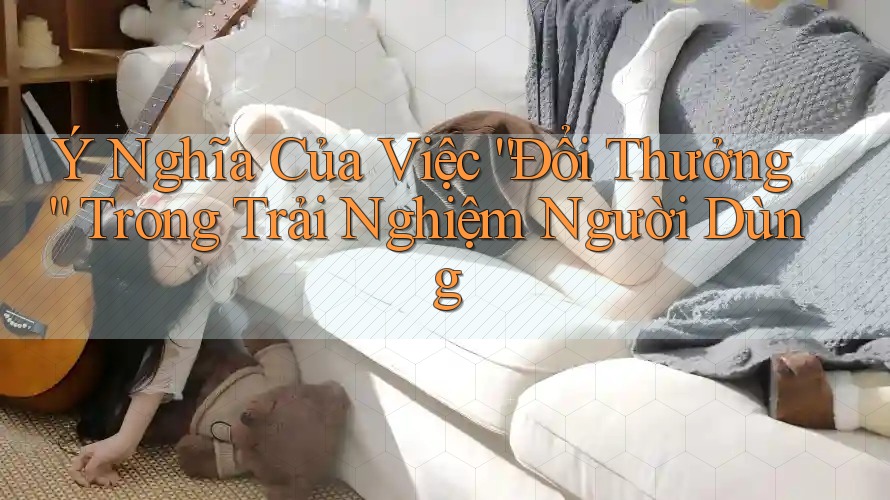 Ý Nghĩa Của Việc “Đổi Thưởng” Trong Trải Nghiệm Người Dùng Ý Nghĩa Của Việc “Đổi Thưởng” Trong Trải Nghiệm Người Dùng