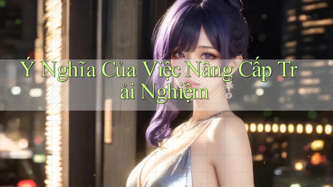 Ý Nghĩa Của Việc Nâng Cấp Trải Nghiệm Ý Nghĩa Của Việc Nâng Cấp Trải Nghiệm