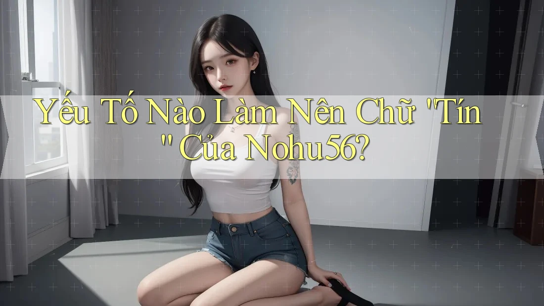 Yếu Tố Nào Làm Nên Chữ “Tín” Của Nohu56? Yếu Tố Nào Làm Nên Chữ “Tín” Của Nohu56?